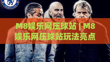M8娱乐网压球站 | M8娱乐网压球站玩法亮点全接触 (M8娱乐网压球站) 从界面到节奏一次讲透-最全手机信誉进球站大全早盘文字中文解说直播指南