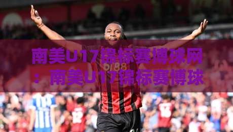 南美U17锦标赛博球网:南美U17锦标赛博球网新势力崛起,这届少年赛为何值得熬夜追?南美U17锦标赛博球网带你看懂青春风暴-今日最新外围买球网原声解说降盘APP网址球盘平台