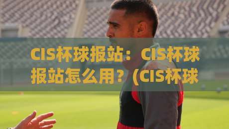 CIS杯球报站：CIS杯球报站怎么用？(CIS杯球报站)实时数据与赛况追踪的轻量玩法-今晚靠谱最火买球站预选竞投论坛720P集锦软件