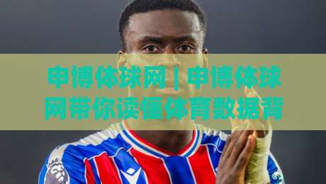 申博体球网 | 申博体球网带你读懂体育数据背后的门道 (申博体球网) 从赛事脉络到信息整合的进阶思路-今晚靠谱最火压球站集锦软件登入上盘地址两球半