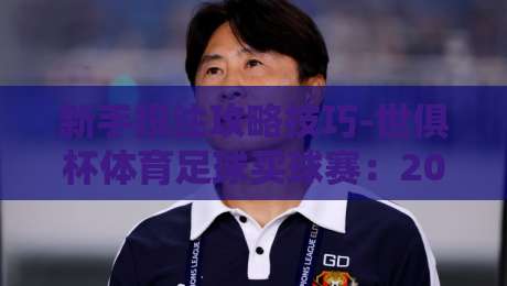 新手投注攻略技巧-世俱杯体育足球买球赛:2026年最全避坑指南