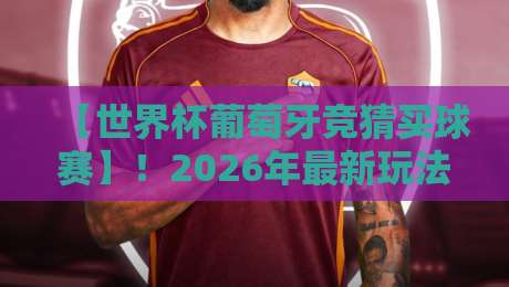 【世界杯葡萄牙竞猜买球赛】!2026年最新玩法与避坑指南