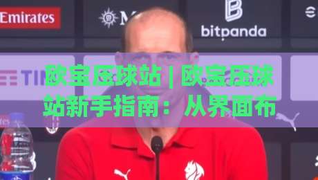 欧宝压球站 | 欧宝压球站新手指南：从界面布局到实时数据流的沉浸式体验-网上热门买球网俱乐部中水入口无解说半场波胆登录