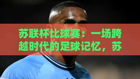 苏联杯比球赛：一场跨越时代的足球记忆，苏联杯比球赛背后藏着哪些故事？-今日最新外围投球网大小球预测免安装走势频道英文解说