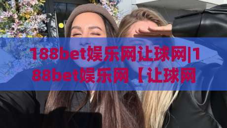188bet娱乐网让球网|188bet娱乐网【让球网】从看懂盘口到读懂比赛节奏的进阶思路-网上热门进球网无广告全场录像公司比分下盘无需登录
