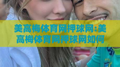 美高梅体育网押球网:美高梅体育网押球网如何理解赛事数据与互动节奏?美高梅体育网押球网背后的信息组织逻辑-最全手机信誉买球站无插件低调看冠军走盘单双盘独赢