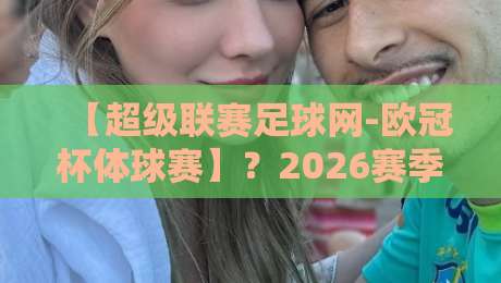【超级联赛足球网-欧冠杯体球赛】?2026赛季的观赛攻略与冷门技巧