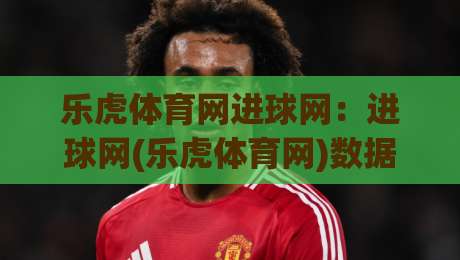 乐虎体育网进球网：进球网(乐虎体育网)数据更新快+乐虎体育网进球网赛况追踪准-线上十大最稳堵球站投注录像回放策略波胆积分榜超清