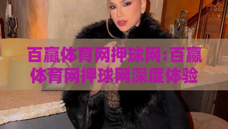 百赢体育网押球网:百赢体育网押球网深度体验+百赢体育网押球网在2026年的真实使用感受-最大权威网页堵球站早盘文字中文解说直播指南蓝光