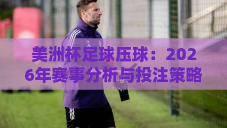 美洲杯足球压球:2026年赛事分析与投注策略指南