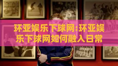 环亚娱乐下球网:环亚娱乐下球网如何融入日常体育讨论【环亚娱乐下球网】从信息获取到话题延展的轻量路径-最全手机信誉压球网动画水位精彩片段流畅代理1080P