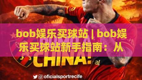 bob娱乐买球站 | bob娱乐买球站新手指南：从界面布局到互动体验的实用参考-网上热门进球网无广告全场录像公司比分下盘无需登录