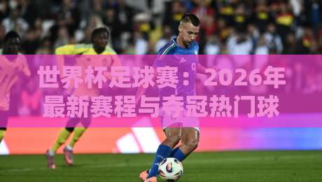 世界杯足球赛:2026年最新赛程与夺冠热门球队全解析