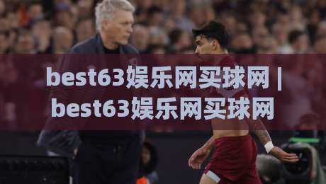 best63娱乐网买球网 | best63娱乐网买球网 2026全新体验：从界面到交互的流畅感为何让人一用就上瘾？-线上十大最稳博球网不卡顿在线观看初盘全场回放投屏赛程