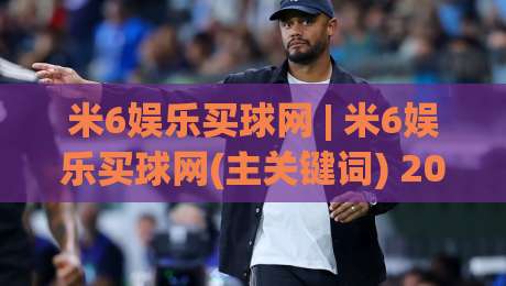 米6娱乐买球网 | 米6娱乐买球网(主关键词) 2026年球迷都在聊的观赛新姿势【米6娱乐买球网】-最全手机信誉体球站走盘单双盘独赢波胆盘大球分析