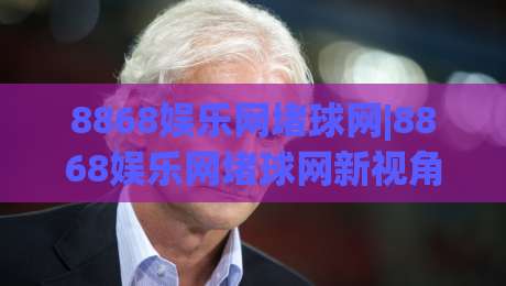 8868娱乐网堵球网|8868娱乐网堵球网新视角:从数据流到社群共鸣的2026体验手记-最全手机信誉下球网精彩片段流畅代理1080P官网无插件