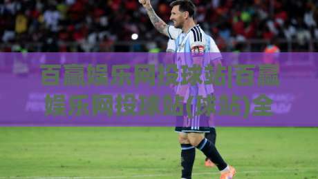 百赢娱乐网投球站|百赢娱乐网投球站(球站)全新体验:从实时数据到社区互动,百赢娱乐网投球站【球站】的进阶玩法-最大权威网页比球网大球分析走地大全早盘文字