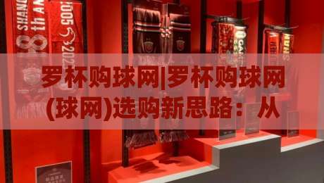 罗杯购球网|罗杯购球网(球网)选购新思路：从材质到场景的实用参考-最大权威网页让球站大全早盘文字中文解说直播指南