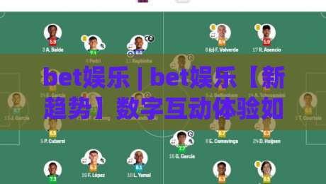 bet娱乐 | bet娱乐【新趋势】数字互动体验如何重塑2026休闲方式 (bet娱乐)-最大权威网页比球网大球分析走地大全早盘文字