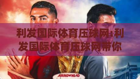 利发国际体育压球网:利发国际体育压球网带你读懂压球节奏|利发国际体育压球网实战思路拆解-今晚靠谱最火堵球站论坛720P集锦软件登入上盘