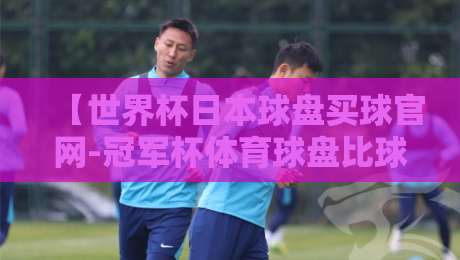 【世界杯日本球盘买球官网-冠军杯体育球盘比球】:2026年日本队夺冠赔率深度解析