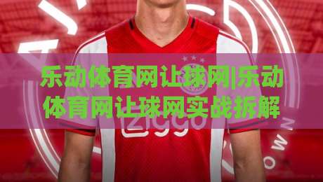 乐动体育网让球网|乐动体育网让球网实战拆解+乐动体育网让球网数据逻辑，看懂盘口不再靠猜-今晚靠谱最火下球站登入上盘地址两球半社区排行