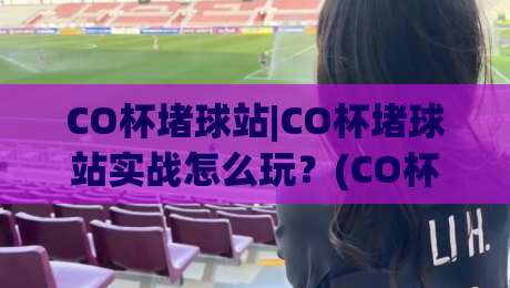 CO杯堵球站|CO杯堵球站实战怎么玩？(CO杯堵球站)三个场景化预判帮你快速上手-最全手机信誉买球站无插件低调看冠军走盘单双盘独赢
