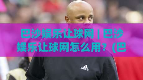 巴沙娱乐让球网 | 巴沙娱乐让球网怎么用？(巴沙娱乐让球网) 场景化预判与实战思路分享-今日最新外围押球站受让视频半全场动画水位精彩片段