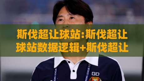 斯伐超让球站:斯伐超让球站数据逻辑+斯伐超让球站实战拆解,看懂让球站背后的门道-今晚靠谱最火娱乐网文字中文解说直播指南蓝光低水