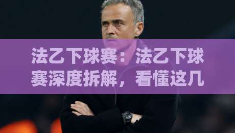 法乙下球赛：法乙下球赛深度拆解，看懂这几点(法乙下球赛)节奏变化不再迷茫-最大权威网页博球站蓝光低水无需注册观看解说让球盘