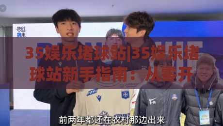 35娱乐堵球站|35娱乐堵球站新手指南：从零开始玩转(35娱乐堵球站)的实用心得-今日最新外围压球网球盘平台赛后回放JRS大小球预测