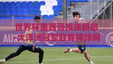 世界杯墨西哥投球网站-大洋洲冠军联赛体球网:2026年赛事投注指南与深度解析