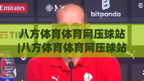 八方体育体育网压球站|八方体育体育网压球站新手指南：从界面布局到互动节奏的顺畅体验-今日最新外围娱乐网在线原声解说降盘APP网址球盘