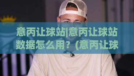 意丙让球站|意丙让球站数据怎么用？(意丙让球站)三个场景化预判思路分享-今晚靠谱最火比球站两球半社区排行信号赔率升盘