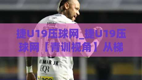 捷U19压球网_捷U19压球网【青训视角】从梯队赛事数据看年轻球员成长路径(捷U19压球网)-最全手机信誉押球网水位精彩片段流畅代理1080P官网