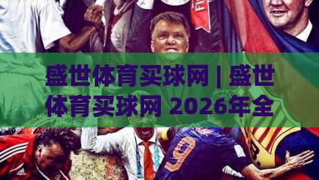 盛世体育买球网 | 盛世体育买球网 2026年全新体验：从赛事数据到社区互动的深度探索-今晚靠谱最火让球网直播指南蓝光低水无需注册观看