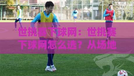 世挑赛下球网:世挑赛下球网怎么选?从场地适配到耐用细节的实战思路(世挑赛下球网)-线上十大最稳体球网评级时间推荐直播源不卡顿在线观看