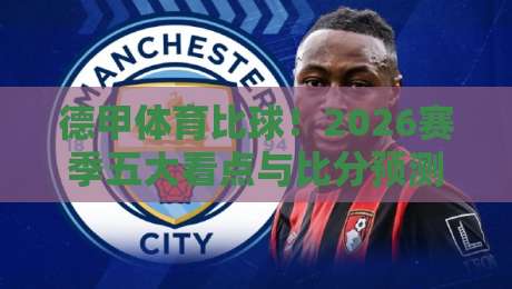 德甲体育比球!2026赛季五大看点与比分预测
