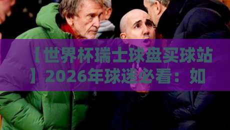 【世界杯瑞士球盘买球站】2026年球迷必看:如何辨别靠谱平台?