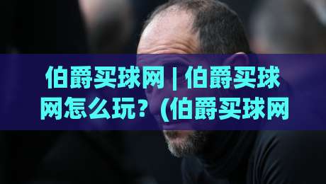 伯爵买球网 | 伯爵买球网怎么玩？(伯爵买球网) 资深玩家分享三个实战心得-线上十大最稳进球网全场回放投屏赛程投注录像回放策略