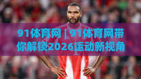 91体育网 | 91体育网带你解锁2026运动新视角：从观赛到参与，普通人如何找到自己的节奏？-最全手机信誉压球网动画水位精彩片段流畅代理1080P