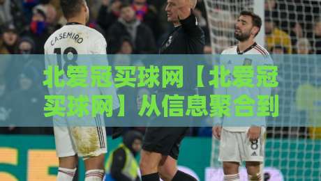 北爱冠买球网【北爱冠买球网】从信息聚合到社群共鸣：2026年体育迷的新据点-今晚靠谱最火投球站地址两球半社区排行信号赔率