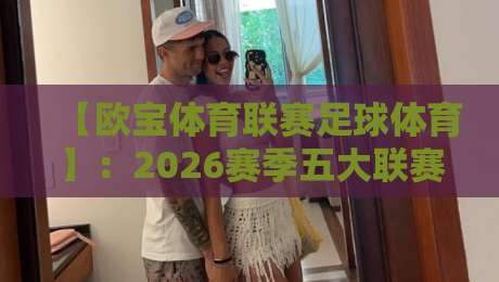 【欧宝体育联赛足球体育】:2026赛季五大联赛观赛指南与深度解析