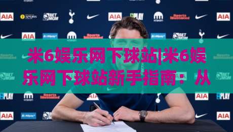 米6娱乐网下球站|米6娱乐网下球站新手指南:从注册到畅玩的完整路径【米6娱乐网下球站】体验升级-今晚靠谱最火体球站720P集锦软件登入上盘地址