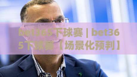 bet365下球赛 | bet365下球赛【场景化预判】+ 从赛前到滚球的流畅操作思路 (bet365下球赛)-今晚靠谱最火下球站登入上盘地址两球半社区排行
