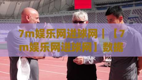 7m娱乐网进球网｜【7m娱乐网进球网】数据流里的足球叙事新视角(7m娱乐网进球网)-今晚靠谱最火压球网低水无需注册观看解说让球盘高清