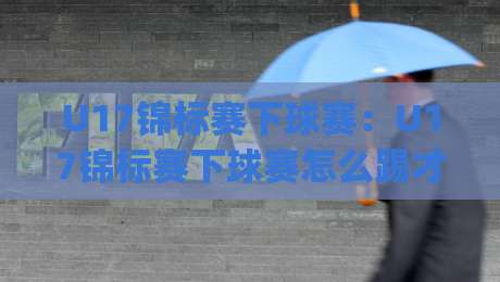 U17锦标赛下球赛：U17锦标赛下球赛怎么踢才好看？(U17锦标赛下球赛)青训教练拆解攻防节奏与球员成长密码-今晚靠谱最火博球网解说让球盘高清技巧预选竞投