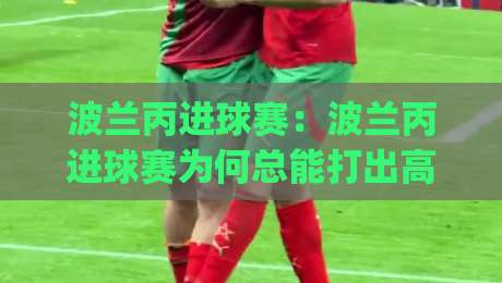 波兰丙进球赛:波兰丙进球赛为何总能打出高比分?(波兰丙)看懂这场进球赛的节奏密码【波兰丙进球赛】-今晚靠谱最火博球站上盘地址两球半社区排行信号