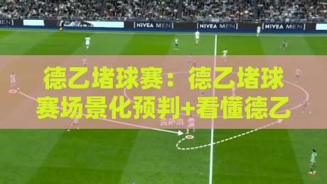 德乙堵球赛：德乙堵球赛场景化预判+看懂德乙堵球赛的节奏密码，德乙堵球赛老手都在琢磨的攻防转换细节-最大权威网页进球网分析走地大全早盘文字中文解说