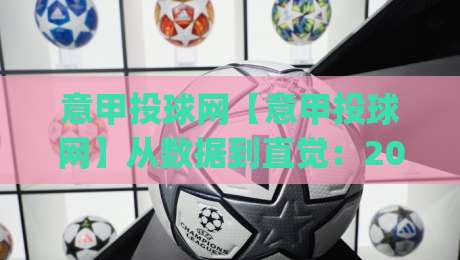 意甲投球网【意甲投球网】从数据到直觉：2026赛季亚平宁赛场的信息整合新思路(意甲投球网)-最全手机信誉投球网代理1080P官网无插件低调看冠军